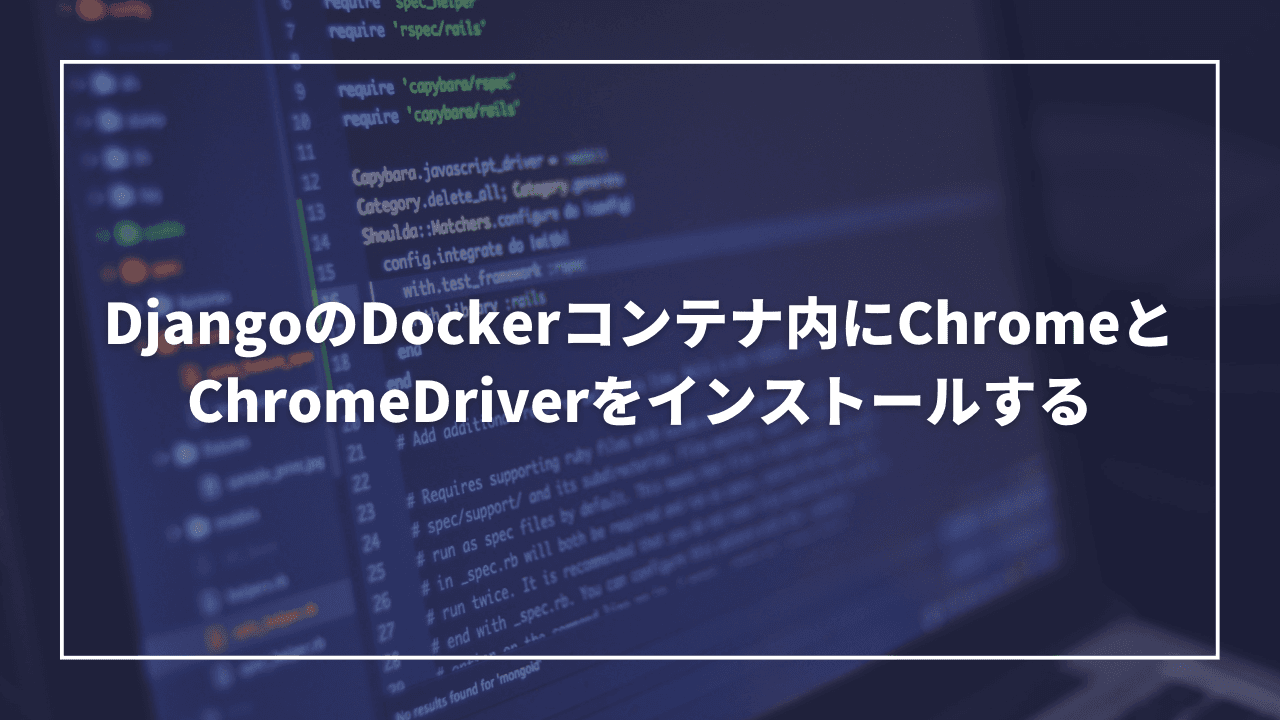 DjangoのDockerコンテナ内にChromeとChromeDriverをインストールする